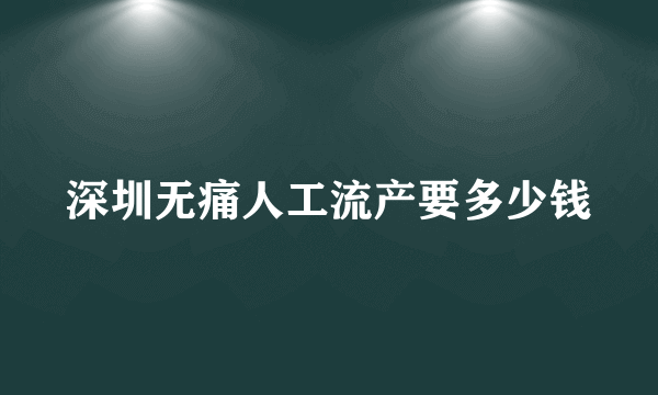 深圳无痛人工流产要多少钱