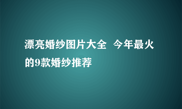 漂亮婚纱图片大全  今年最火的9款婚纱推荐