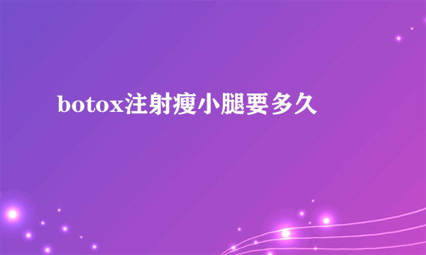 botox注射瘦小腿要多久