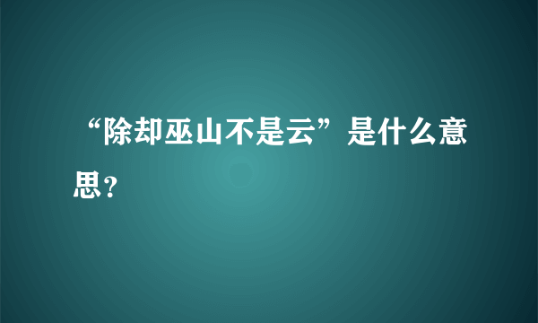 “除却巫山不是云”是什么意思？