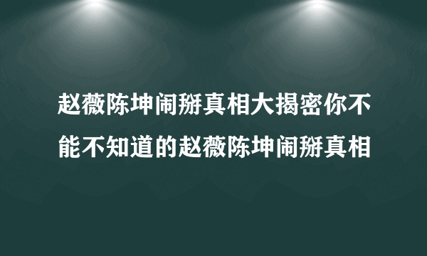 赵薇陈坤闹掰真相大揭密你不能不知道的赵薇陈坤闹掰真相