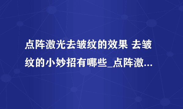 点阵激光去皱纹的效果 去皱纹的小妙招有哪些_点阵激光去皱纹的效果怎么样