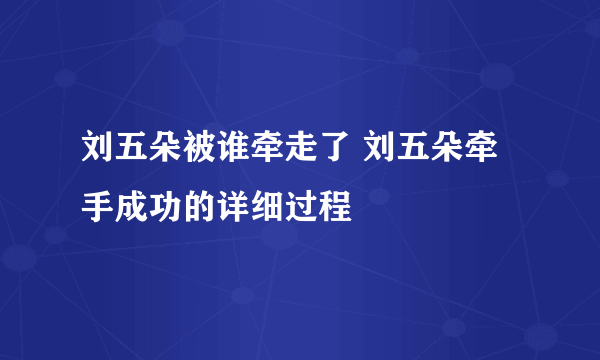 刘五朵被谁牵走了 刘五朵牵手成功的详细过程