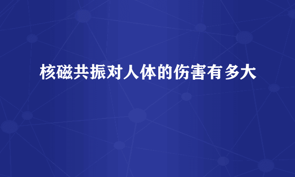 核磁共振对人体的伤害有多大