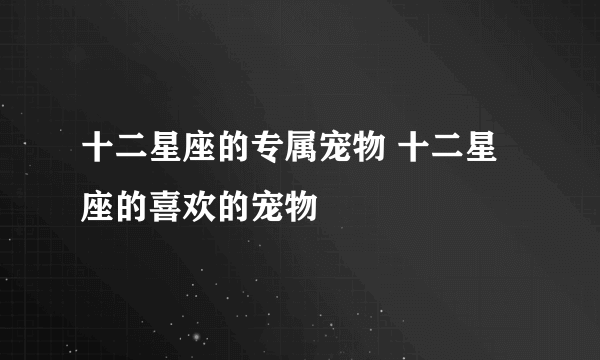 十二星座的专属宠物 十二星座的喜欢的宠物