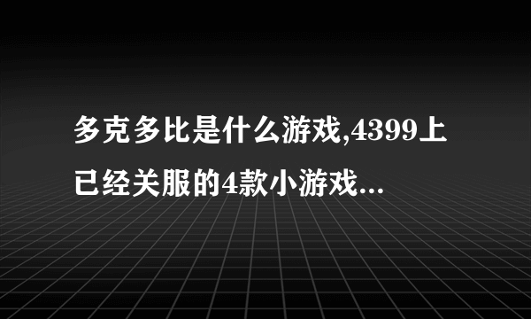 多克多比是什么游戏,4399上已经关服的4款小游戏( 二 )