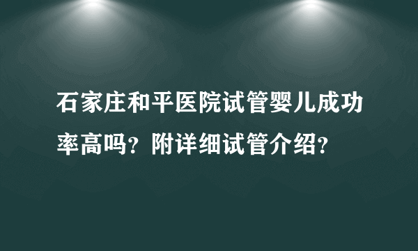 石家庄和平医院试管婴儿成功率高吗？附详细试管介绍？