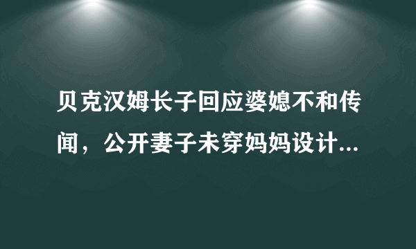 贝克汉姆长子回应婆媳不和传闻，公开妻子未穿妈妈设计婚纱的原因，咋回事？