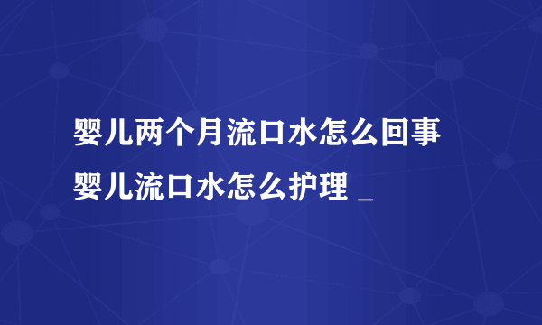 婴儿两个月流口水怎么回事 婴儿流口水怎么护理 _