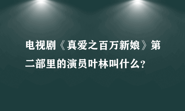 电视剧《真爱之百万新娘》第二部里的演员叶林叫什么？