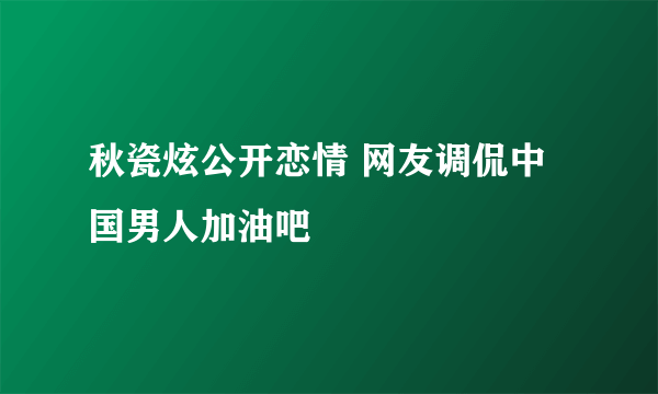 秋瓷炫公开恋情 网友调侃中国男人加油吧