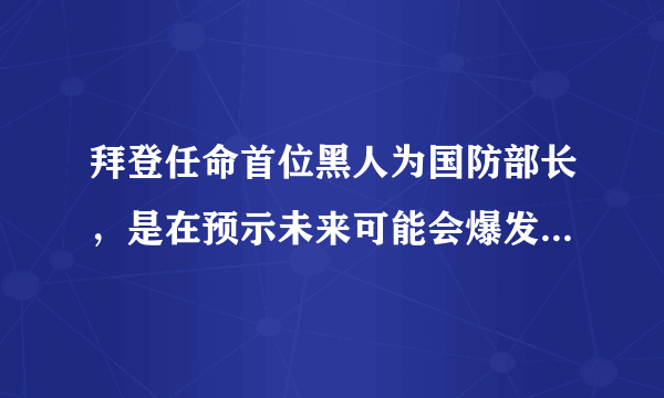 拜登任命首位黑人为国防部长，是在预示未来可能会爆发战争吗？