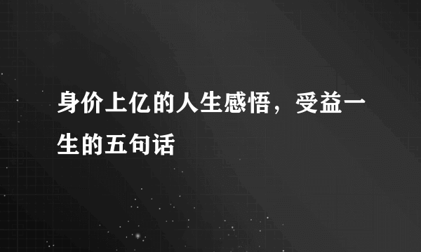 身价上亿的人生感悟，受益一生的五句话