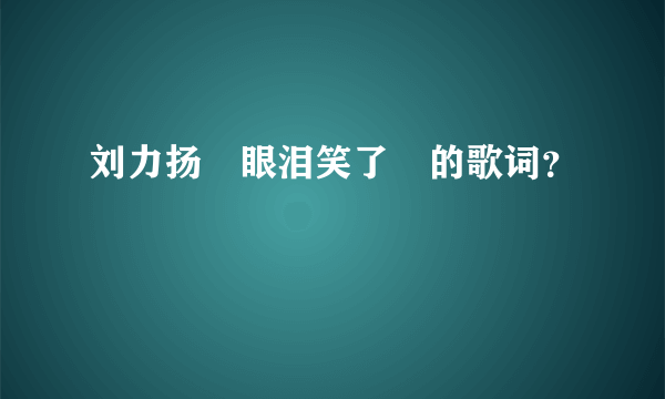 刘力扬　眼泪笑了　的歌词？