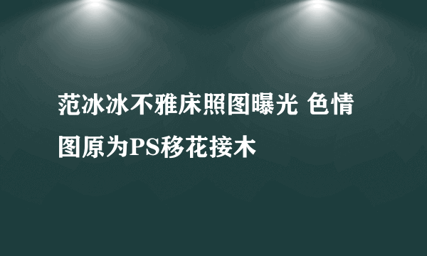 范冰冰不雅床照图曝光 色情图原为PS移花接木