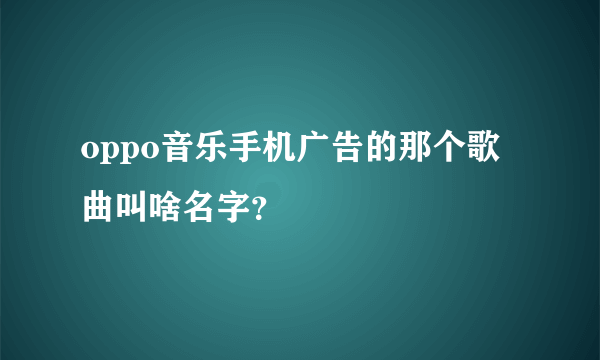 oppo音乐手机广告的那个歌曲叫啥名字？