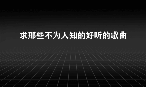 求那些不为人知的好听的歌曲