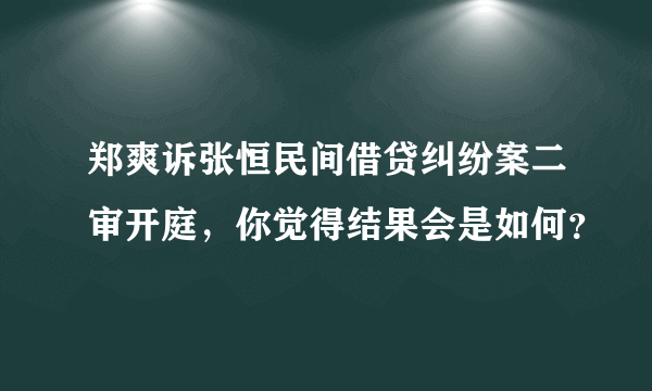 郑爽诉张恒民间借贷纠纷案二审开庭，你觉得结果会是如何？