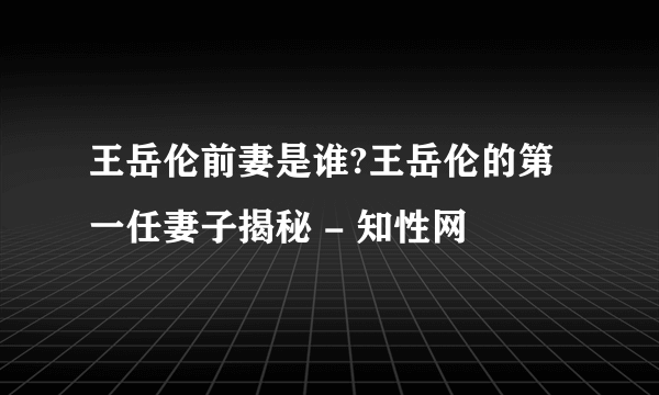 王岳伦前妻是谁?王岳伦的第一任妻子揭秘 - 知性网