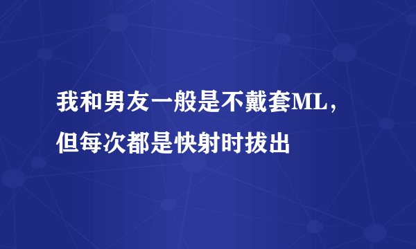 我和男友一般是不戴套ML，但每次都是快射时拔出