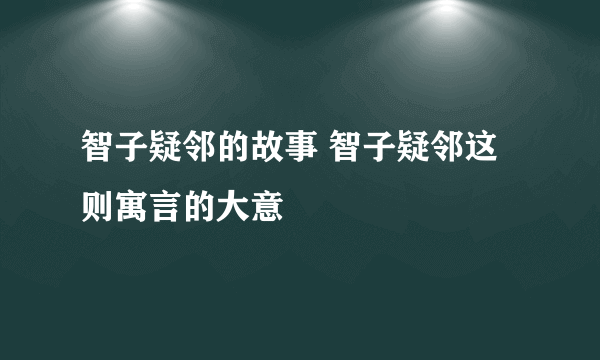 智子疑邻的故事 智子疑邻这则寓言的大意