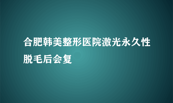 合肥韩美整形医院激光永久性脱毛后会复