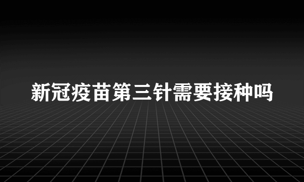 新冠疫苗第三针需要接种吗