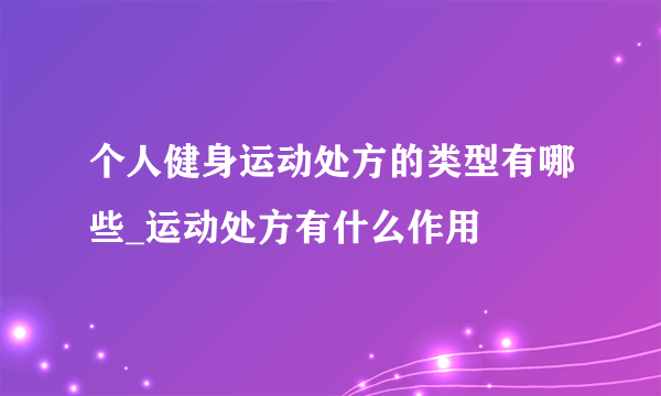 个人健身运动处方的类型有哪些_运动处方有什么作用