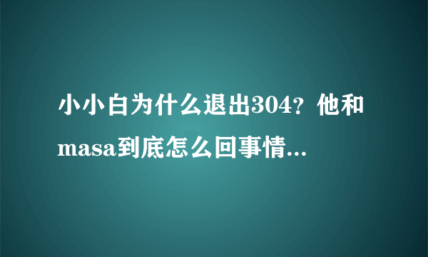 小小白为什么退出304？他和masa到底怎么回事情？他退社的真相是什么？求详细解答