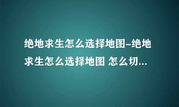 绝地求生怎么选择地图-绝地求生怎么选择地图 怎么切换不同的地图