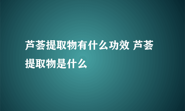 芦荟提取物有什么功效 芦荟提取物是什么