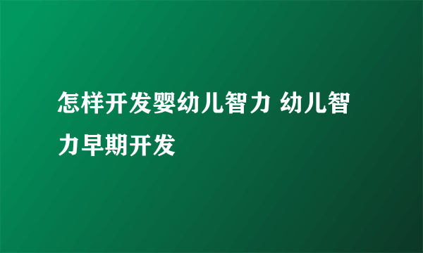 怎样开发婴幼儿智力 幼儿智力早期开发