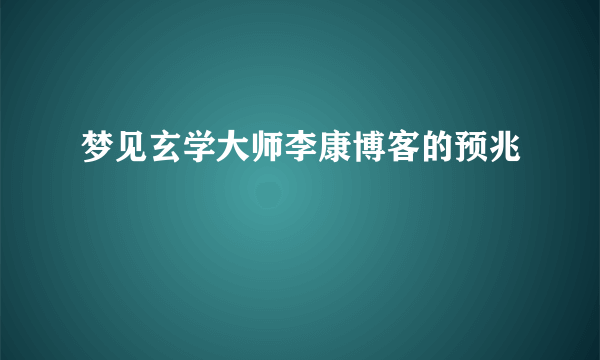 梦见玄学大师李康博客的预兆