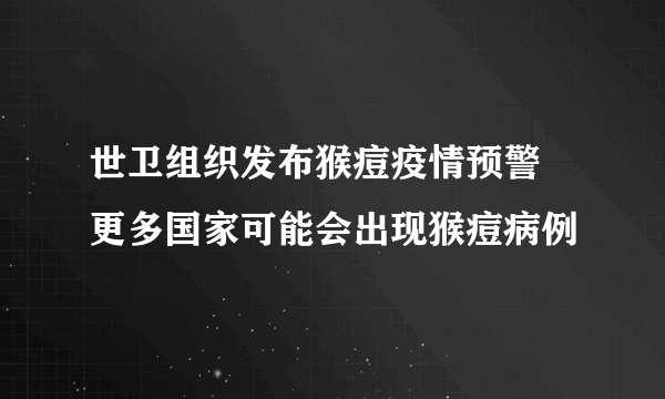 世卫组织发布猴痘疫情预警 更多国家可能会出现猴痘病例