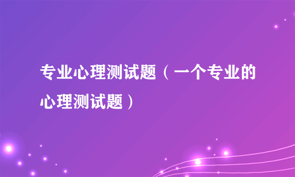 专业心理测试题（一个专业的心理测试题）