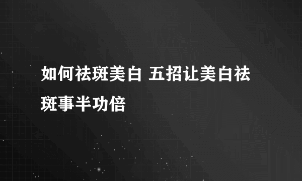 如何祛斑美白 五招让美白祛斑事半功倍