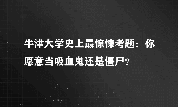 牛津大学史上最惊悚考题：你愿意当吸血鬼还是僵尸？