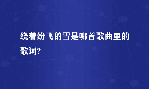 绕着纷飞的雪是哪首歌曲里的歌词?