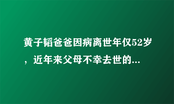 黄子韬爸爸因病离世年仅52岁，近年来父母不幸去世的明星还有谁？