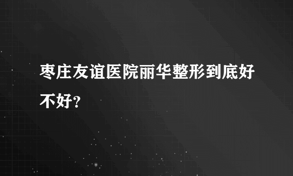 枣庄友谊医院丽华整形到底好不好？