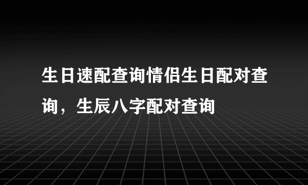 生日速配查询情侣生日配对查询，生辰八字配对查询