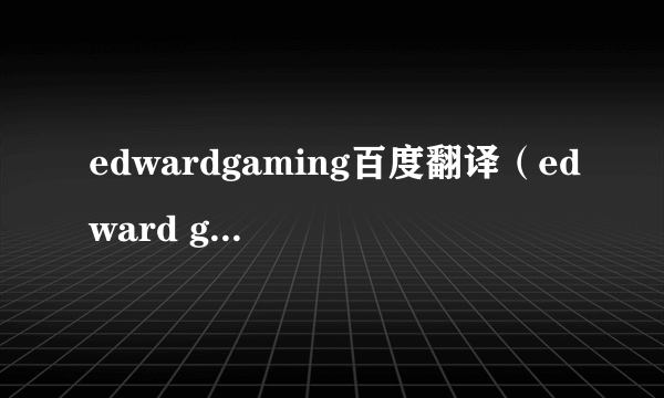 edwardgaming百度翻译（edward gaming翻译）