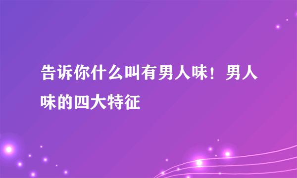 告诉你什么叫有男人味！男人味的四大特征