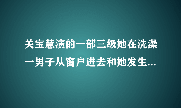 关宝慧演的一部三级她在洗澡一男子从窗户进去和她发生关系叫什？