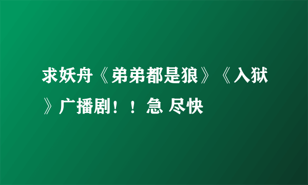 求妖舟《弟弟都是狼》《入狱》广播剧！！急 尽快