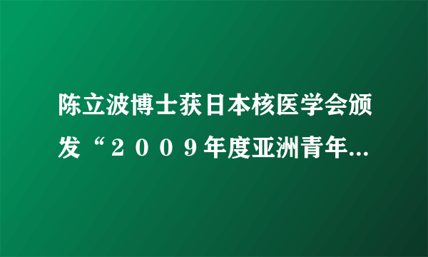 陈立波博士获日本核医学会颁发“２００９年度亚洲青年研究者奖”——我院核医学科学科建设初显成效