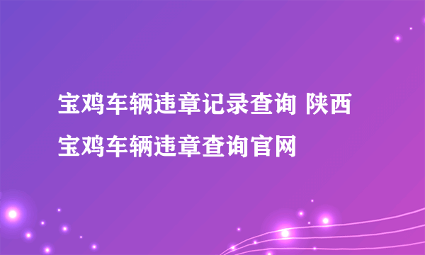 宝鸡车辆违章记录查询 陕西宝鸡车辆违章查询官网