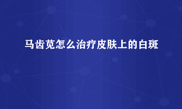 马齿苋怎么治疗皮肤上的白斑