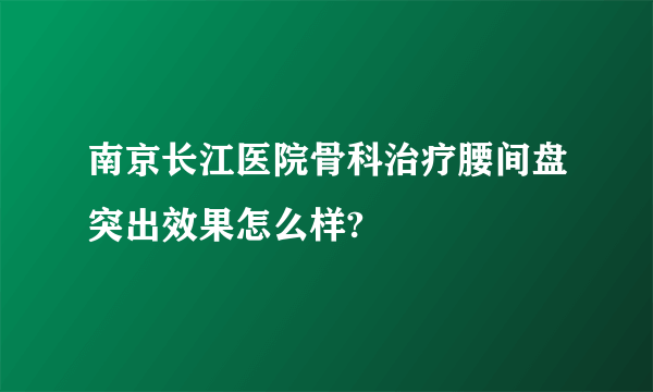 南京长江医院骨科治疗腰间盘突出效果怎么样?