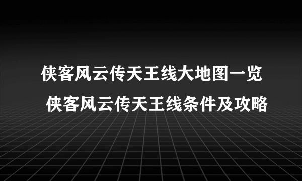 侠客风云传天王线大地图一览 侠客风云传天王线条件及攻略